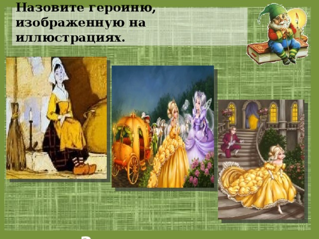 Назовите героиню, изображенную на иллюстрациях.  Золушка 
