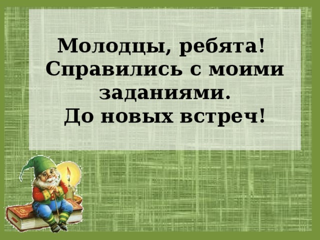 Молодцы, ребята!  Справились с моими заданиями.  До новых встреч! 