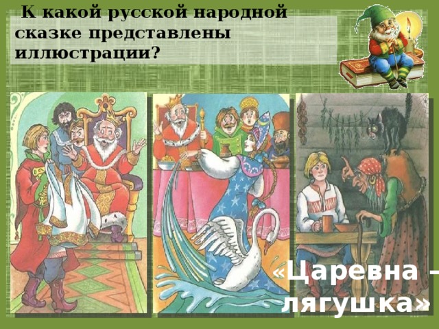  К какой русской народной сказке представлены иллюстрации? « Царевна –  лягушка» 