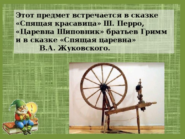 Этот предмет встречается в сказке «Спящая красавица» Ш. Перро, «Царевна Шиповник» братьев Гримм и в сказке «Спящая царевна» В.А. Жуковского. 