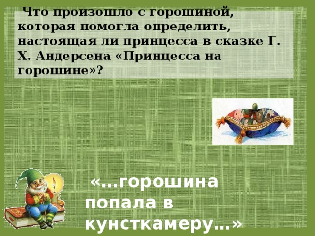  Что произошло с горошиной, которая помогла определить, настоящая ли принцесса в сказке Г. Х. Андерсена «Принцесса на горошине»?  «…горошина попала в кунсткамеру…» 