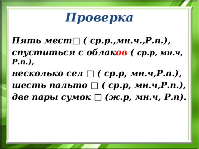 Проверка Пять мест□ ( ср.р.,мн.ч.,Р.п.), спуститься с облак ов ( ср.р, мн.ч, Р.п.), несколько сел □ ( ср.р, мн.ч,Р.п.), шесть пальто □ ( ср.р, мн.ч,Р.п.), две пары сумок □ (ж.р, мн.ч, Р.п). 