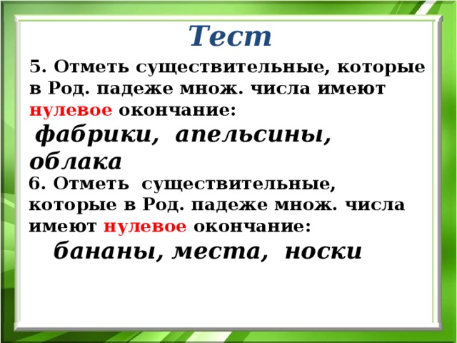 Тест 5. Отметь существительные, которые в Род. падеже множ. числа имеют нулевое окончание:  фабрики, апельсины, облака 6. Отметь существительные, которые в Род. падеже множ. числа имеют нулевое окончание:  бананы, места, носки 