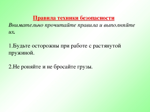 Правила техники безопасности  Внимательно прочитайте правила и выполняйте их . Будьте осторожны при работе с растянутой пружиной. Не роняйте и не бросайте грузы. 