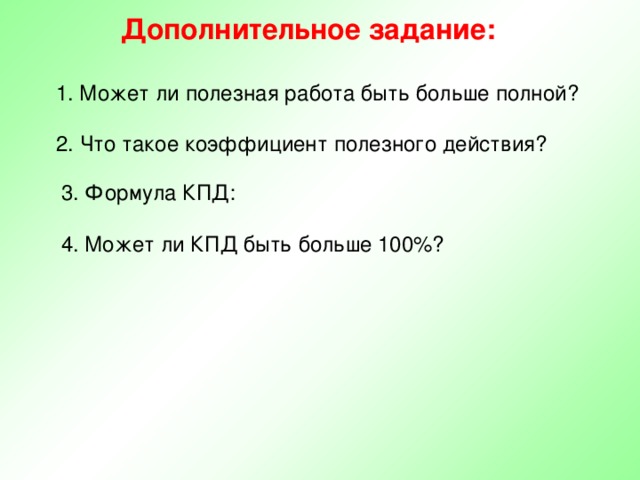 Дополнительное задание: 1. Может ли полезная работа быть больше полной? 2. Что такое коэффициент полезного действия? 3. Формула КПД: 4. Может ли КПД быть больше 100%? 