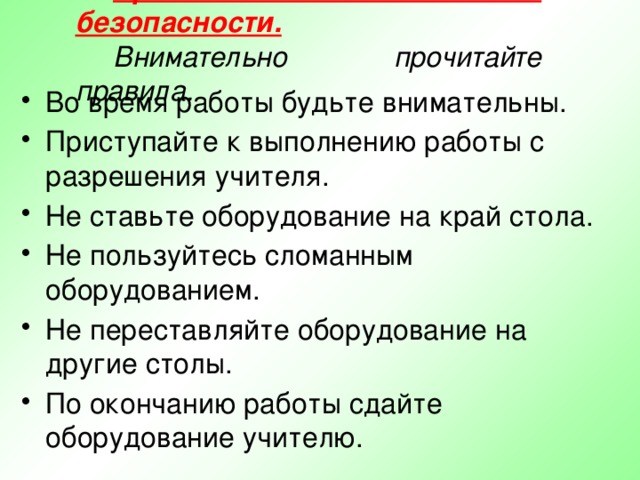 Правила техники безопасности.  Внимательно прочитайте правила.  Во время работы будьте внимательны. Приступайте к выполнению работы с разрешения учителя. Не ставьте оборудование на край стола. Не пользуйтесь сломанным оборудованием. Не переставляйте оборудование на другие столы. По окончанию работы сдайте оборудование учителю.  