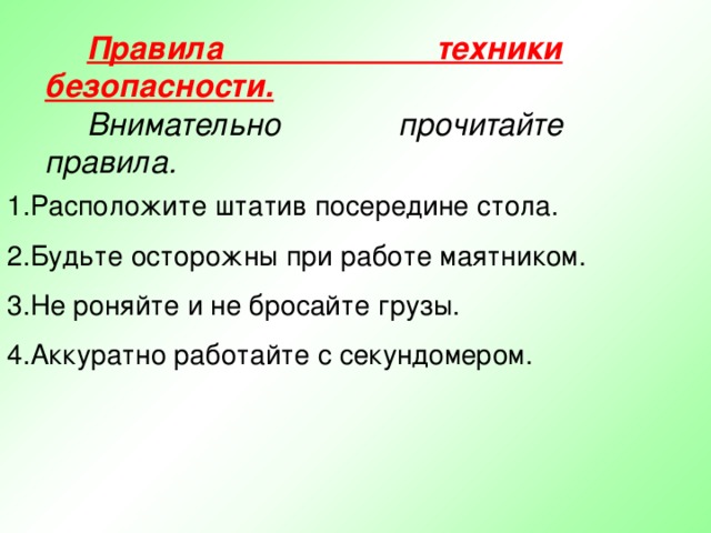 Правила техники безопасности.  Внимательно прочитайте правила.  Расположите штатив посередине стола. Будьте осторожны при работе маятником. Не роняйте и не бросайте грузы. Аккуратно работайте с секундомером.  