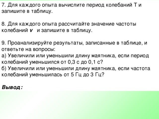 Увеличили или уменьшили длину маятника если. Период колебаний опытов Вычислите. На основании результатов опытов Вычислите период колебаний. Для каждого опыта рассчитайте значения частоты v. Для каждого опыта Вычислите период колебаний t t/n и запишите в таблицу.