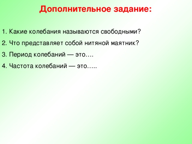 Дополнительное задание: 1. Какие колебания называются свободными? 2. Что представляет собой нитяной маятник? 3. Период колебаний — это…. 4. Частота колебаний — это….. 