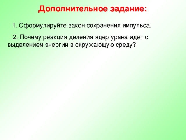 Дополнительное задание: 1. Сформулируйте закон сохранения импульса.  2. Почему реакция деления ядер урана идет с выделением энергии в окружающую среду? 