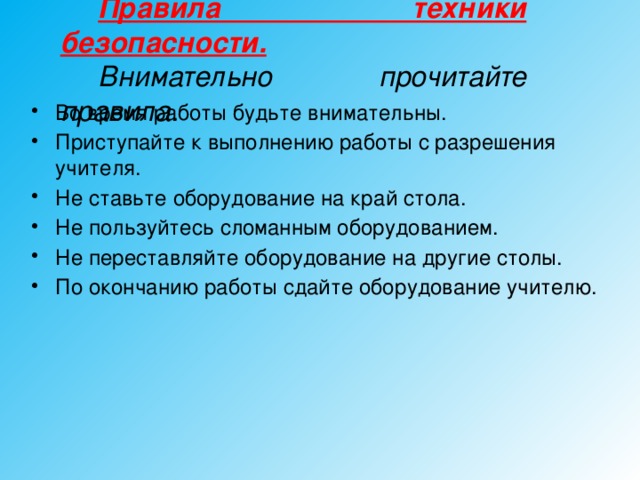 Правила техники безопасности.  Внимательно прочитайте правила.  Во время работы будьте внимательны. Приступайте к выполнению работы с разрешения учителя. Не ставьте оборудование на край стола. Не пользуйтесь сломанным оборудованием. Не переставляйте оборудование на другие столы. По окончанию работы сдайте оборудование учителю.  