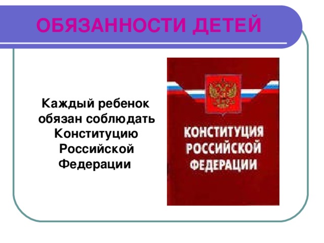 ОБЯЗАННОСТИ ДЕТЕЙ    Каждый ребенок обязан соблюдать Конституцию Российской Федерации 