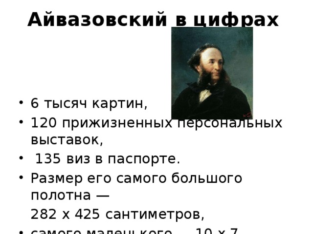 Айвазовский в цифрах 6 тысяч картин, 120 прижизненных персональных выставок,  135 виз в паспорте. Размер его самого большого полотна —  282 x 425 сантиметров, самого маленького — 10 x 7 сантиметров. 