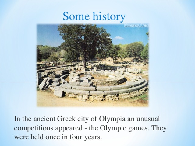 Some history In the ancient Greek city of Olympia an unusual competitions appeared - the Olympic games. They were held once in four years. 