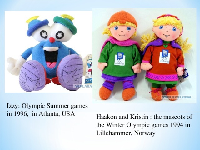 Izzy: Olympic Summer games in 1996, in Atlanta, USA Haakon and Kristin : the mascots of the Winter Olympic games 1994 in Lillehammer, Norway 