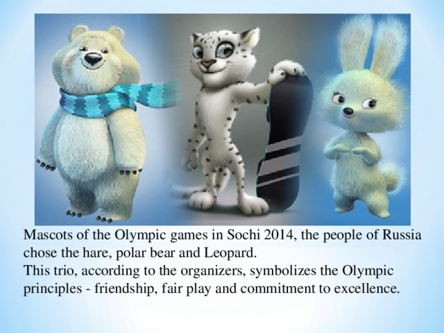 Mascots of the Olympic games in Sochi 2014, the people of Russia chose the hare, polar bear and Leopard. This trio, according to the organizers, symbolizes the Olympic principles - friendship, fair play and commitment to excellence. 