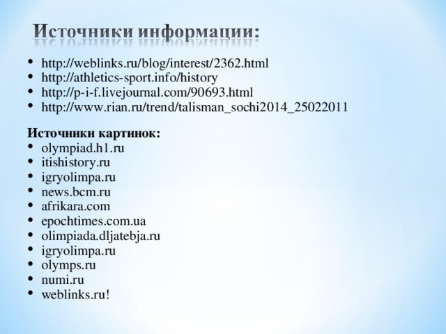 http://weblinks.ru/blog/interest/2362.html http://athletics-sport.info/history http://p-i-f.livejournal.com/90693.html http://www.rian.ru/trend/talisman_sochi2014_25022011  Источники картинок: olympiad.h1.ru itishistory.ru igryolimpa.ru news.bcm.ru afrikara.com epochtimes.com.ua olimpiada.dljatebja.ru igryolimpa.ru olymps.ru numi.ru weblinks.ru!   