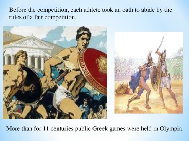 Before the competition, each athlete took an oath to abide by the rules of a fair competition. More than for 11 centuries public Greek games were held in Olympia. 