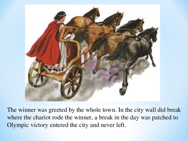The winner was greeted by the whole town. In the city wall did break where the chariot rode the winner, a break in the day was patched to Olympic victory entered the city and never left. 