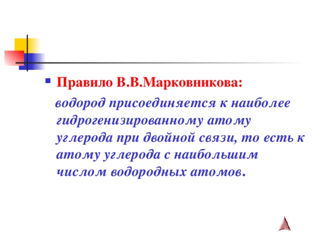 Правило В.В.Марковникова:  водород присоединяется к наиболее гидрогенизированному атому углерода при двойной связи, то есть к атому углерода с наибольшим числом водородных атомов . 