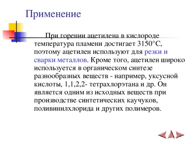 Применение  При горении ацетилена в кислороде температура пламени достигает 3150 °C , поэтому ацетилен используют для резки и сварки металлов . Кроме того, ацетилен широко используется в органическом синтезе разнообразных веществ - например, уксусной кислоты, 1,1,2,2- тетрахлорэтана и др. Он является одним из исходных веществ при производстве синтетических каучуков, поливинилхлорида и других полимеров.   