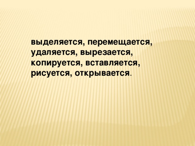 выделяется, перемещается, удаляется, вырезается, копируется, вставляется, рисуется, открывается . 