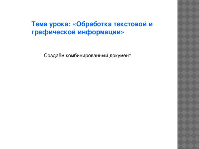 Тема урока: «Обработка текстовой и графической информации» Создаём комбинированный документ 