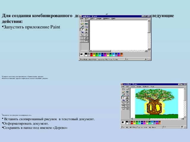 Для создания комбинированного документа необходимо выполнить следующие действия: Запустить приложение Paint Открыть заготовку для практикума «Удивительные деревья» Почитать описание дерева и н арисовать соответствующий рисунок . Выделить этот рисунок и скопировать его .  Вставить скопированный рисунок в текстовый документ. Отформатировать документ. Сохранить в папке под именем «Дерево» 