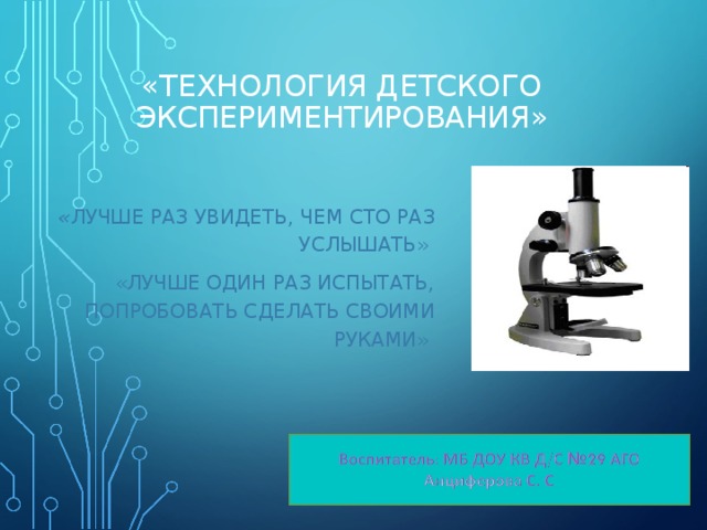 «ТЕХНОЛОГИЯ ДЕТСКОГО ЭКСПЕРИМЕНТИРОВАНИЯ» « ЛУЧШЕ РАЗ УВИДЕТЬ, ЧЕМ СТО РАЗ УСЛЫШАТЬ»  «ЛУЧШЕ ОДИН РАЗ ИСПЫТАТЬ, ПОПРОБОВАТЬ СДЕЛАТЬ СВОИМИ РУКАМИ»  