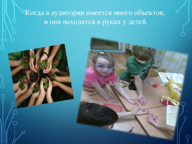 Когда в аудитории имеется много объектов, и они находятся в руках у детей. 