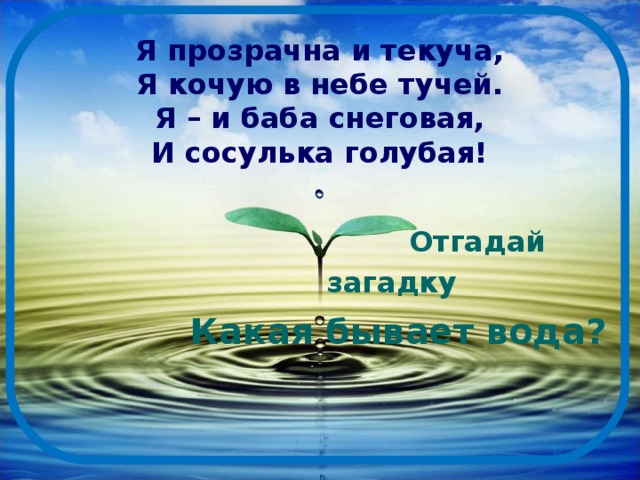 Я прозрачна и текуча,  Я кочую в небе тучей.  Я – и баба снеговая,  И сосулька голубая!  Отгадай загадку  Какая бывает вода? 