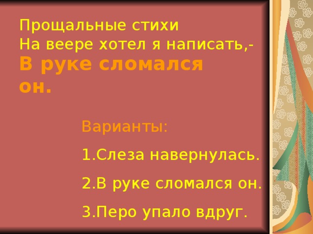 Прощальные стихи На веере хотел я написать,- В руке сломался он. Варианты: 1.Слеза навернулась. 2.В руке сломался он. 3.Перо упало вдруг. 