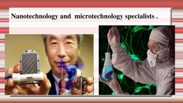 Nanotechnology and microtechnology specialists . 