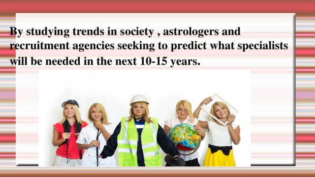 By studying trends in society , astrologers and recruitment agencies seeking to predict what specialists will be needed in the next 10-15 years . 
