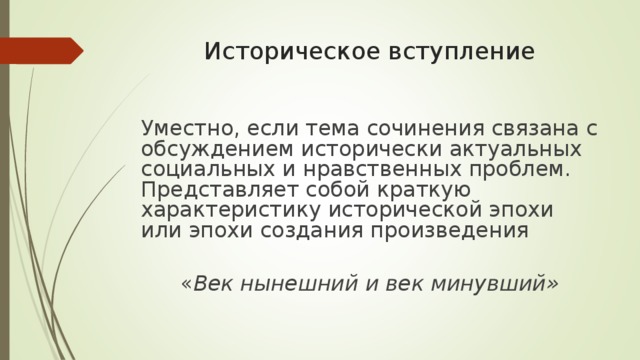 Историческое вступление Уместно, если тема сочинения связана с обсуждением исторически актуальных социальных и нравственных проблем. Представляет собой краткую характеристику исторической эпохи или эпохи создания произведения « Век нынешний и век минувший» 