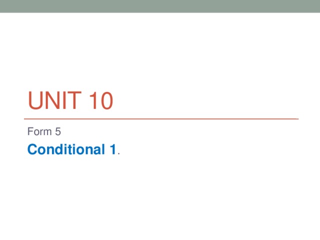 Unit 10 Form 5 Conditional 1 . 