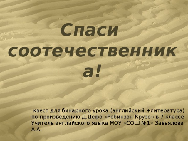 Спаси соотечественника!  квест для бинарного урока (английский +литература) по произведению Д.Дефо «Робинзон Крузо» в 7 классе Учитель английского языка МОУ «СОШ №1» Завьялова А.А. 
