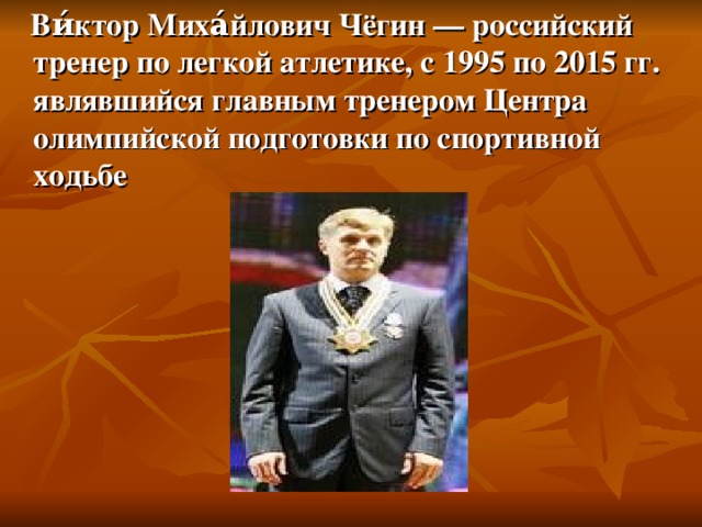  Ви́ктор Миха́йлович Чёгин — российский тренер по легкой атлетике, c 1995 по 2015 гг. являвшийся главным тренером Центра олимпийской подготовки по спортивной ходьбе 