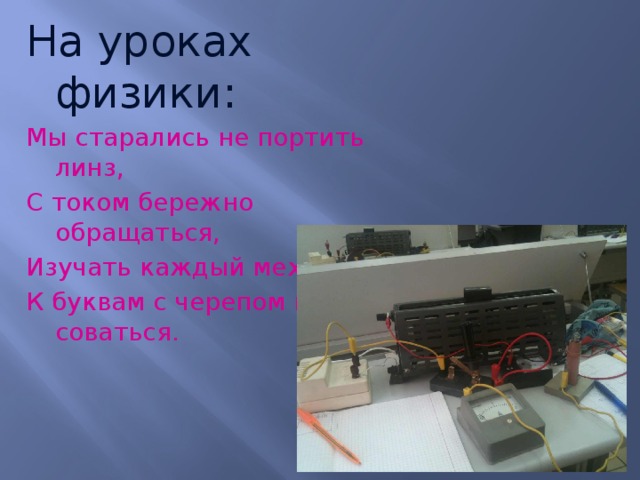 На уроках физики: Мы старались не портить линз, С током бережно обращаться, Изучать каждый механизм, К буквам с черепом не соваться. 