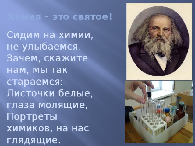  Химия – это святое! Сидим на химии, не улыбаемся. Зачем, скажите нам, мы так стараемся: Листочки белые, глаза молящие, Портреты химиков, на нас глядящие. 