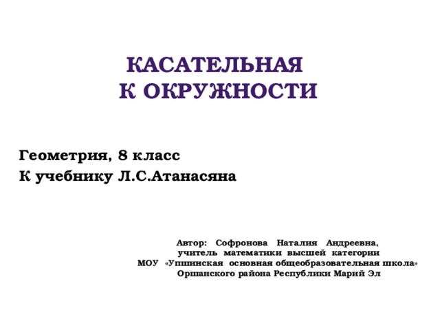 Касательная к окружности Геометрия, 8 класс К учебнику Л.С.Атанасяна Автор: Софронова Наталия Андреевна, учитель математики высшей категории МОУ «Упшинская основная общеобразовательная школа» Оршанского района Республики Марий Эл 