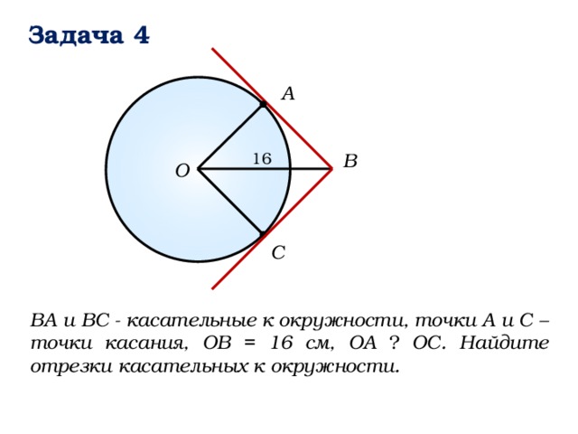 Задача 4 А B 16 О C ВА и ВС - касательные к окружности, точки А и С – точки касания, ОВ = 16 см, ОА ⏊ ОС. Найдите отрезки касательных к окружности. 