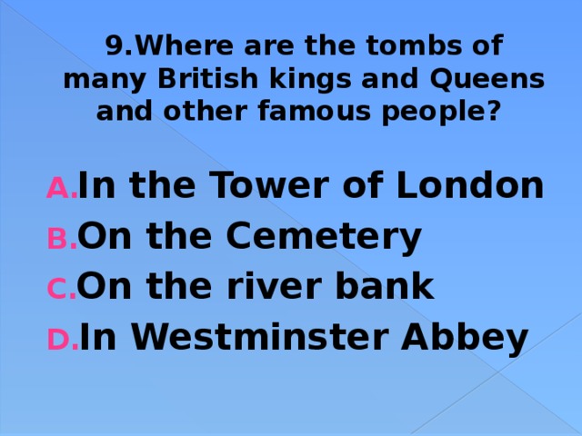9.Where are the tombs of many British kings and Queens and other famous people? In the Tower of London On the Cemetery On the river bank In Westminster Abbey 