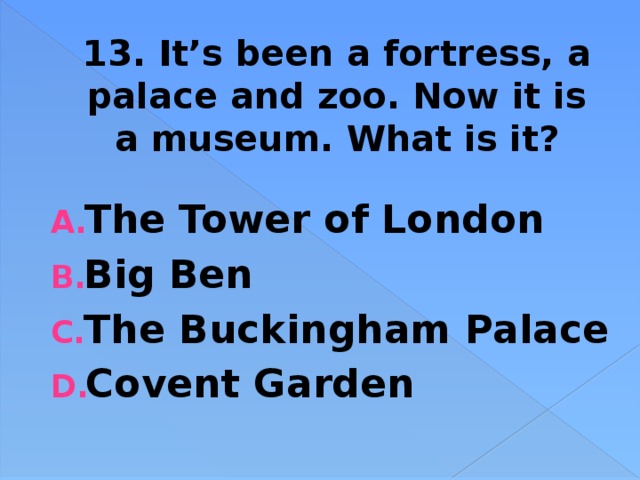 13. It’s been a fortress, a palace and zoo. Now it is a museum. What is it? The Tower of London Big Ben The Buckingham Palace Covent Garden 
