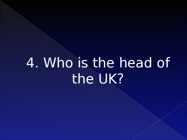 4. Who is the head of the UK?     