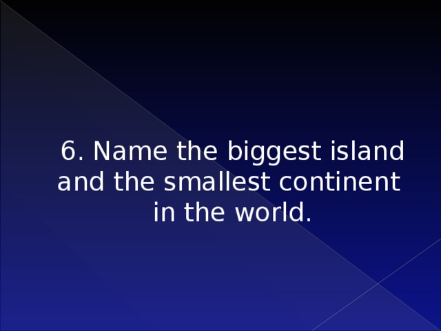 6. Name the biggest island and the smallest continent in the world.     