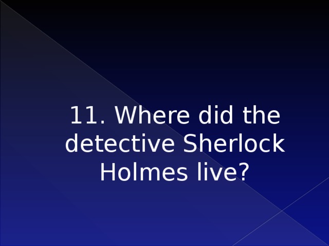 11. Where did the detective Sherlock Holmes live?    