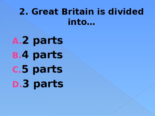 2. Great Britain is divided into… 2 parts 4 parts 5 parts 3 parts  
