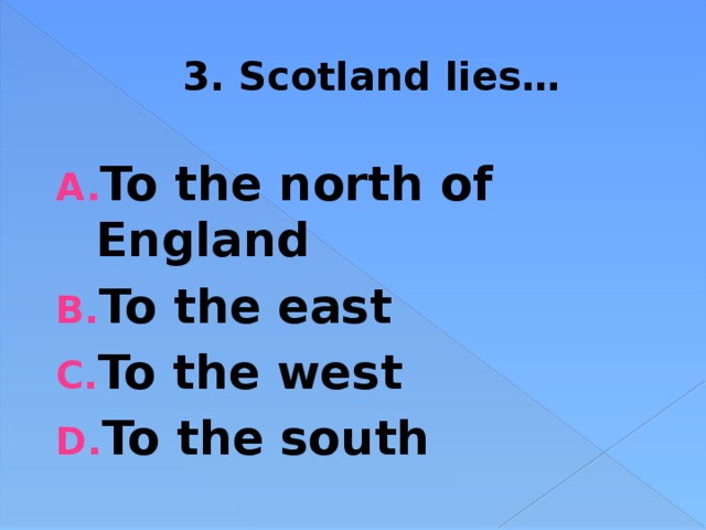 3. Scotland lies… To the north of England To the east To the west To the south  