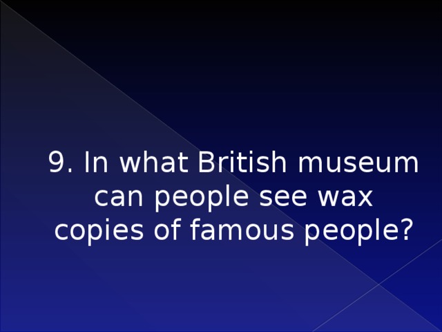 9. In what British museum can people see wax copies of famous people?    